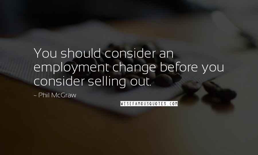 Phil McGraw Quotes: You should consider an employment change before you consider selling out.