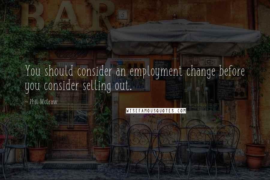 Phil McGraw Quotes: You should consider an employment change before you consider selling out.