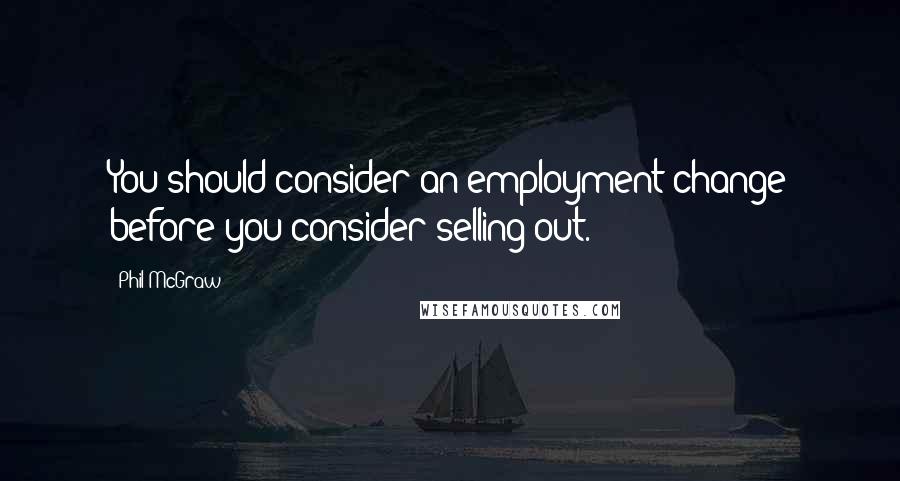 Phil McGraw Quotes: You should consider an employment change before you consider selling out.