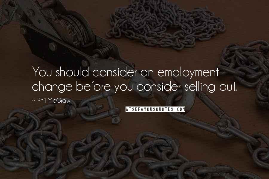 Phil McGraw Quotes: You should consider an employment change before you consider selling out.