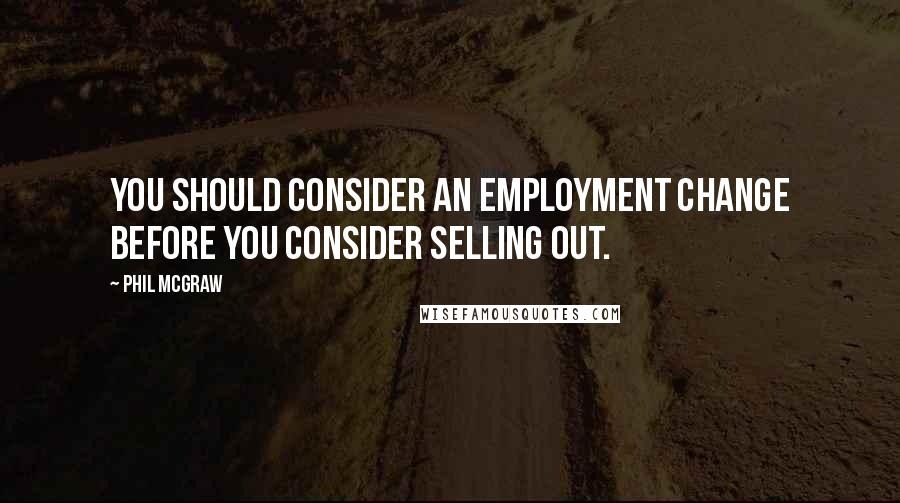 Phil McGraw Quotes: You should consider an employment change before you consider selling out.