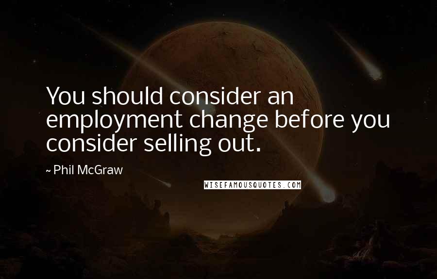 Phil McGraw Quotes: You should consider an employment change before you consider selling out.