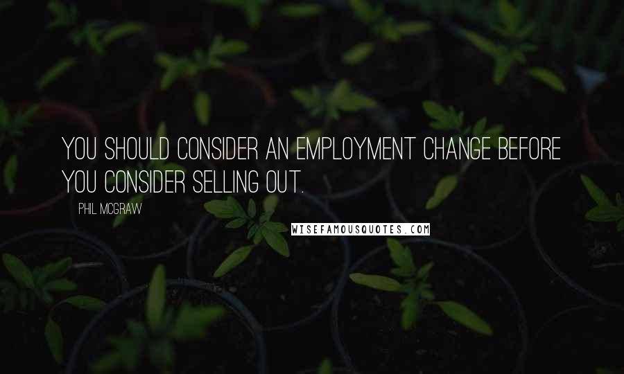 Phil McGraw Quotes: You should consider an employment change before you consider selling out.