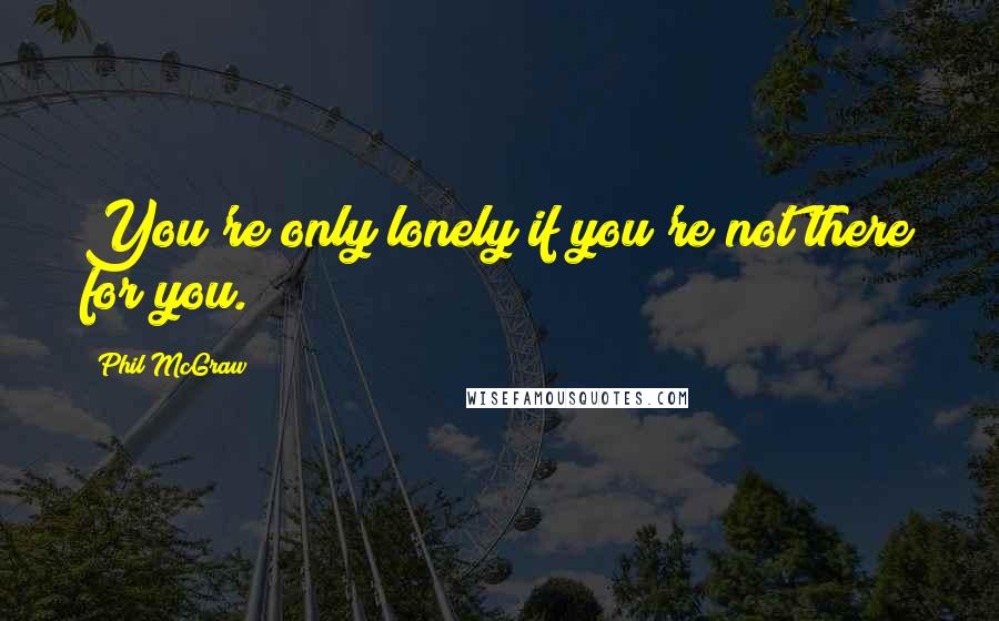 Phil McGraw Quotes: You're only lonely if you're not there for you.