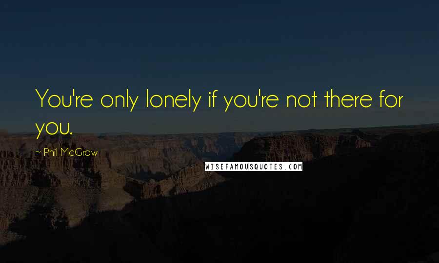 Phil McGraw Quotes: You're only lonely if you're not there for you.