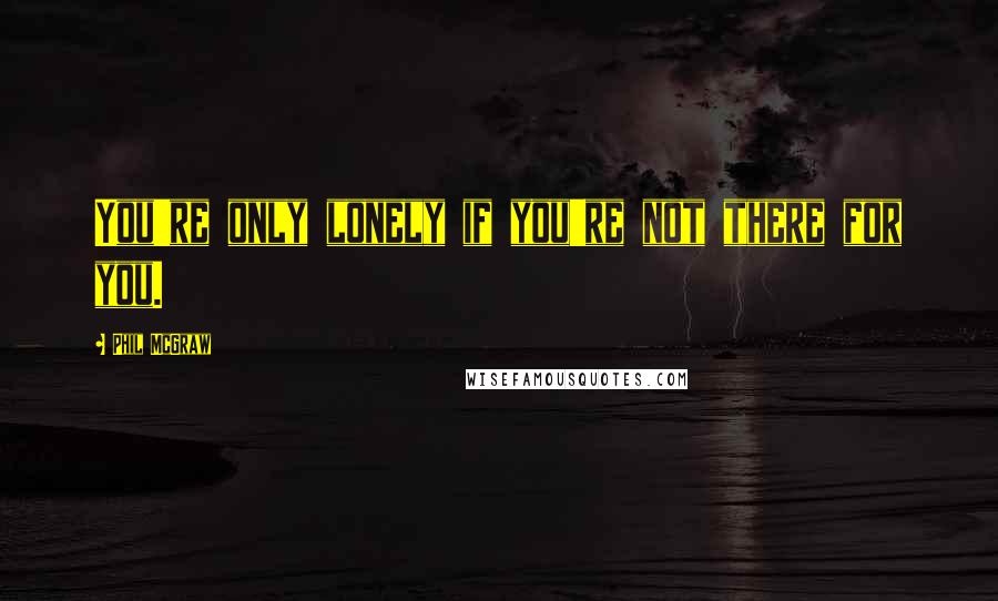 Phil McGraw Quotes: You're only lonely if you're not there for you.