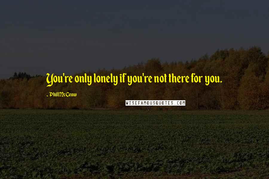 Phil McGraw Quotes: You're only lonely if you're not there for you.