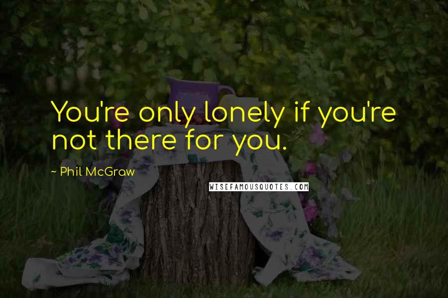 Phil McGraw Quotes: You're only lonely if you're not there for you.