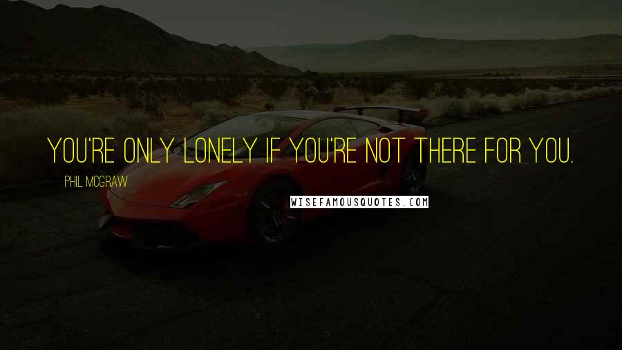 Phil McGraw Quotes: You're only lonely if you're not there for you.