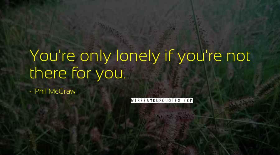 Phil McGraw Quotes: You're only lonely if you're not there for you.