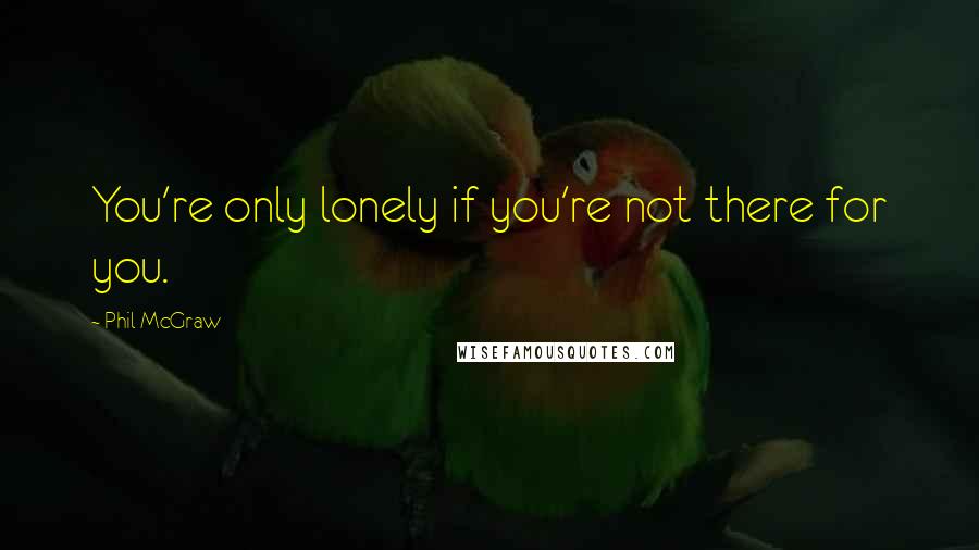 Phil McGraw Quotes: You're only lonely if you're not there for you.