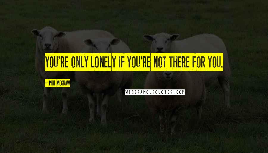 Phil McGraw Quotes: You're only lonely if you're not there for you.