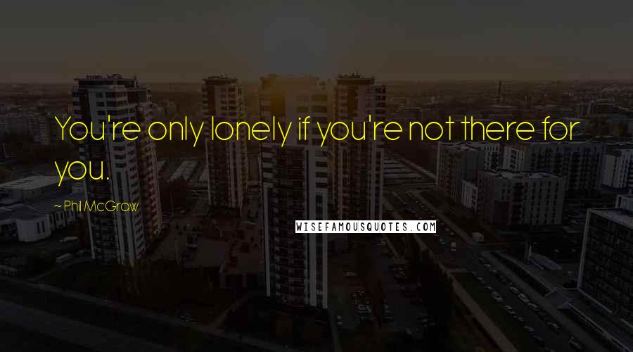 Phil McGraw Quotes: You're only lonely if you're not there for you.