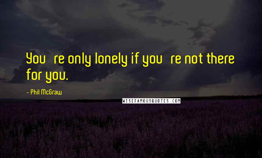 Phil McGraw Quotes: You're only lonely if you're not there for you.