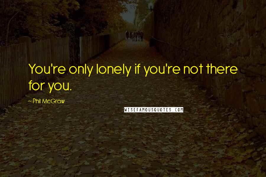 Phil McGraw Quotes: You're only lonely if you're not there for you.