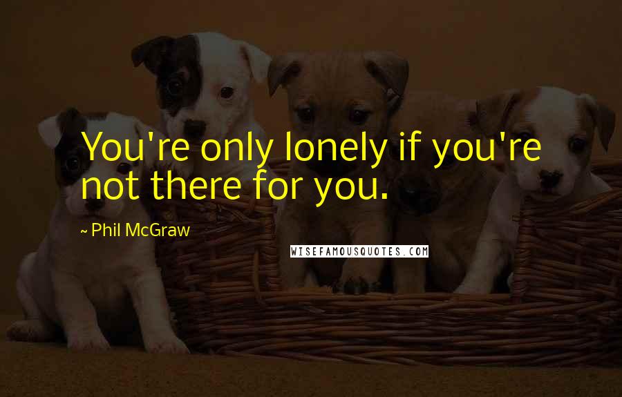 Phil McGraw Quotes: You're only lonely if you're not there for you.