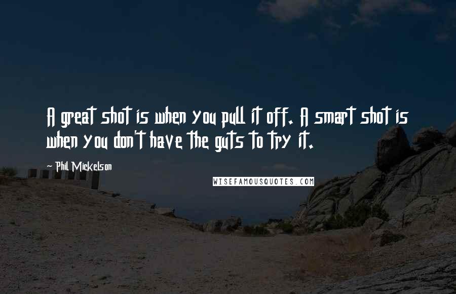 Phil Mickelson Quotes: A great shot is when you pull it off. A smart shot is when you don't have the guts to try it.