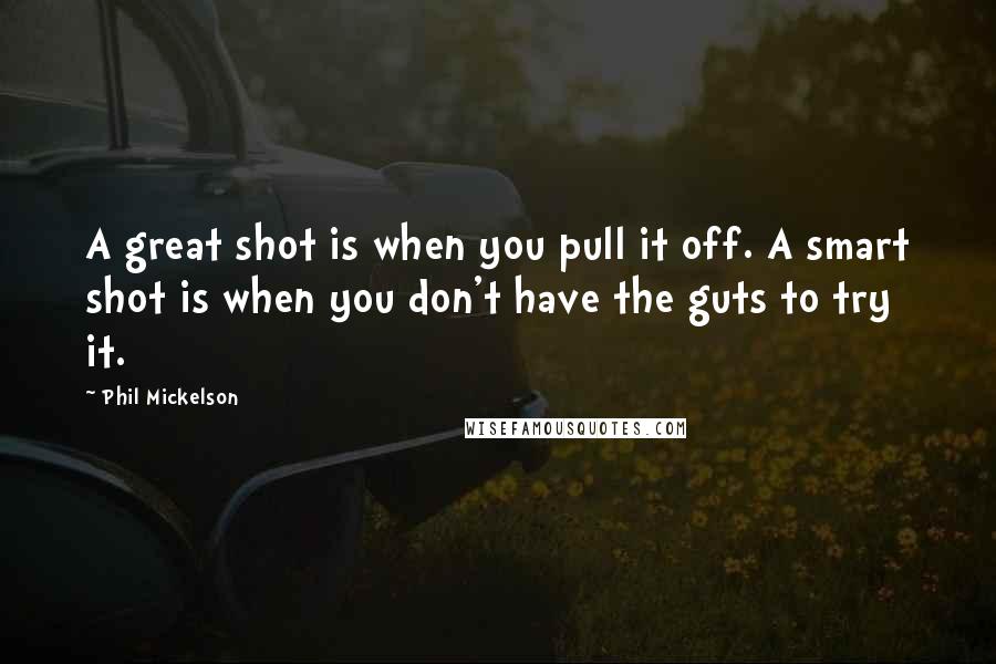 Phil Mickelson Quotes: A great shot is when you pull it off. A smart shot is when you don't have the guts to try it.