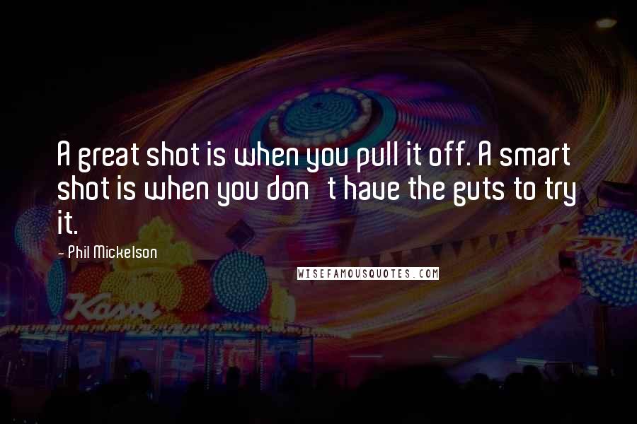 Phil Mickelson Quotes: A great shot is when you pull it off. A smart shot is when you don't have the guts to try it.