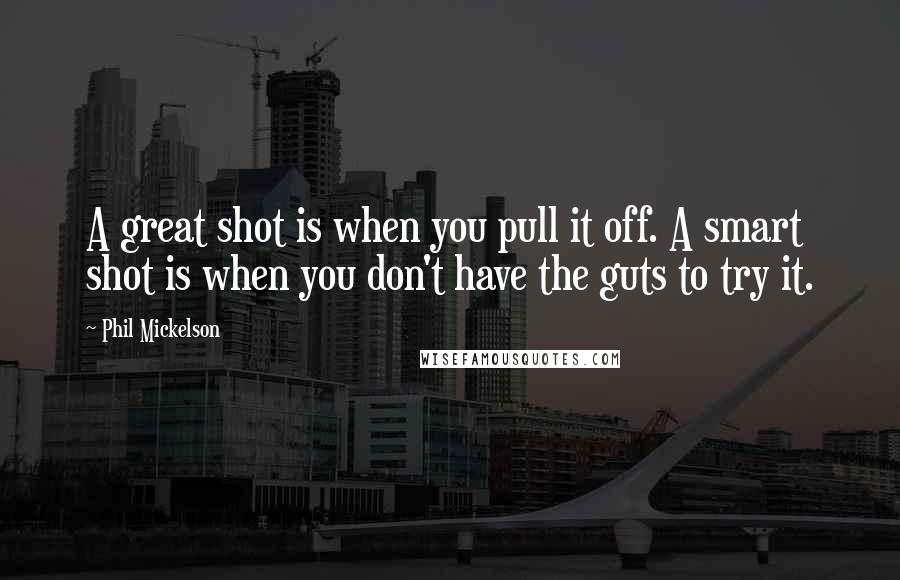 Phil Mickelson Quotes: A great shot is when you pull it off. A smart shot is when you don't have the guts to try it.