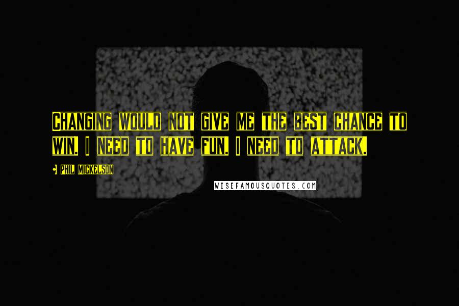 Phil Mickelson Quotes: Changing would not give me the best chance to win. I need to have fun. I need to attack.