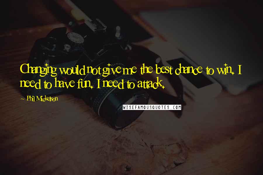 Phil Mickelson Quotes: Changing would not give me the best chance to win. I need to have fun. I need to attack.