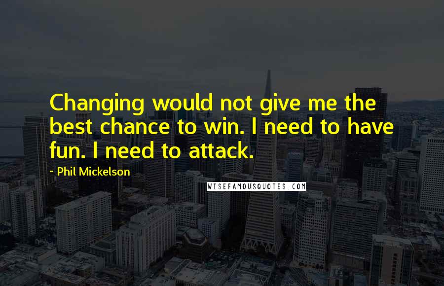 Phil Mickelson Quotes: Changing would not give me the best chance to win. I need to have fun. I need to attack.