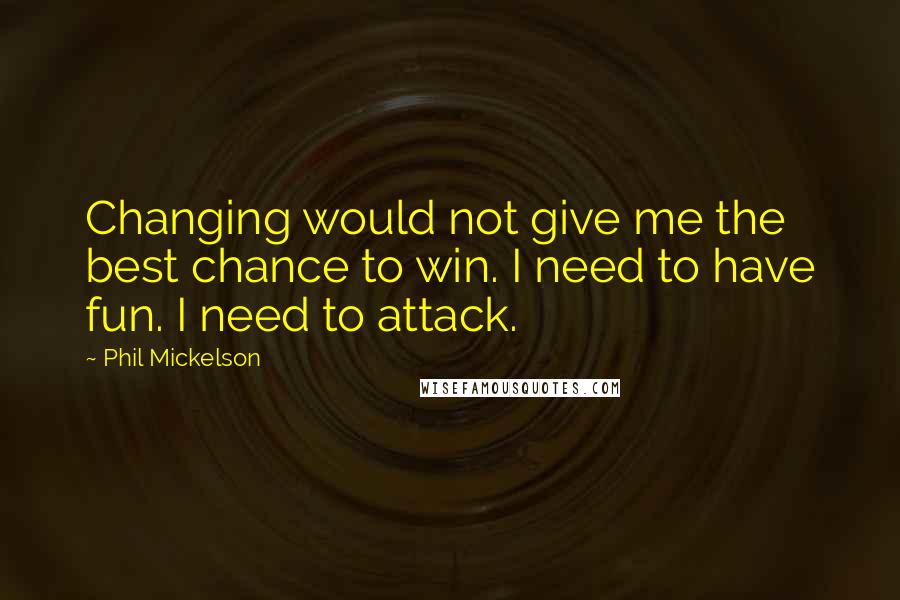 Phil Mickelson Quotes: Changing would not give me the best chance to win. I need to have fun. I need to attack.