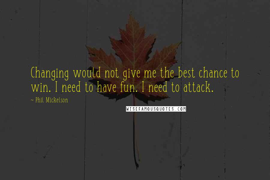 Phil Mickelson Quotes: Changing would not give me the best chance to win. I need to have fun. I need to attack.