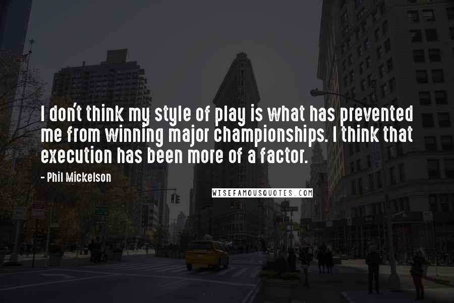 Phil Mickelson Quotes: I don't think my style of play is what has prevented me from winning major championships. I think that execution has been more of a factor.