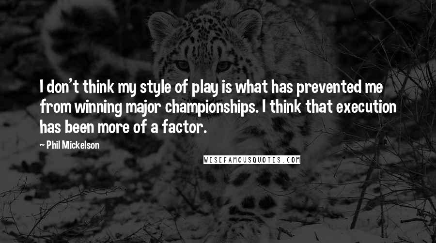 Phil Mickelson Quotes: I don't think my style of play is what has prevented me from winning major championships. I think that execution has been more of a factor.