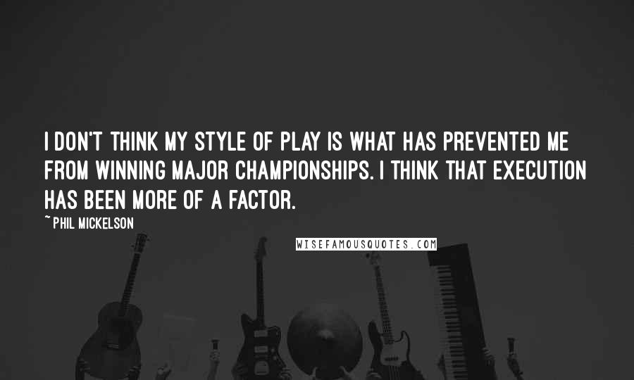 Phil Mickelson Quotes: I don't think my style of play is what has prevented me from winning major championships. I think that execution has been more of a factor.