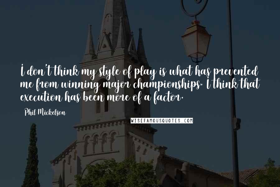 Phil Mickelson Quotes: I don't think my style of play is what has prevented me from winning major championships. I think that execution has been more of a factor.