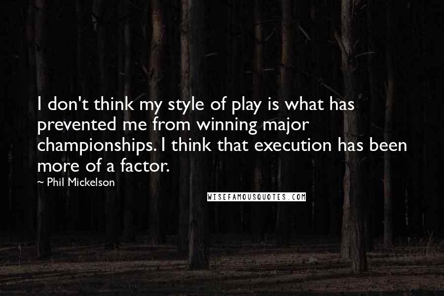 Phil Mickelson Quotes: I don't think my style of play is what has prevented me from winning major championships. I think that execution has been more of a factor.