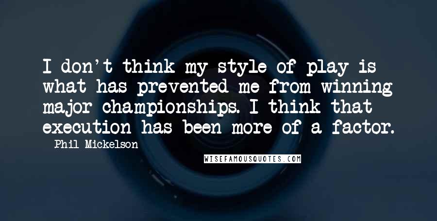 Phil Mickelson Quotes: I don't think my style of play is what has prevented me from winning major championships. I think that execution has been more of a factor.