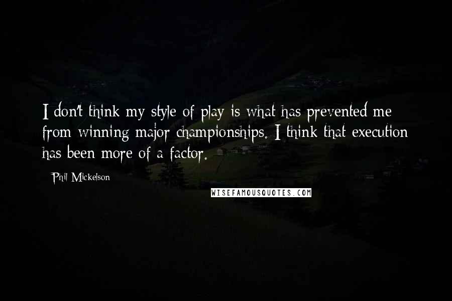 Phil Mickelson Quotes: I don't think my style of play is what has prevented me from winning major championships. I think that execution has been more of a factor.