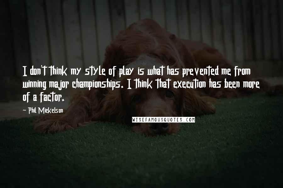 Phil Mickelson Quotes: I don't think my style of play is what has prevented me from winning major championships. I think that execution has been more of a factor.