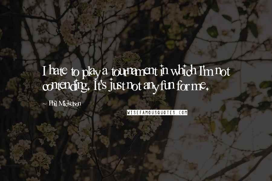 Phil Mickelson Quotes: I hate to play a tournament in which I'm not contending. It's just not any fun for me.