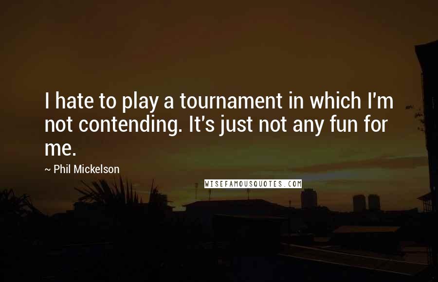 Phil Mickelson Quotes: I hate to play a tournament in which I'm not contending. It's just not any fun for me.