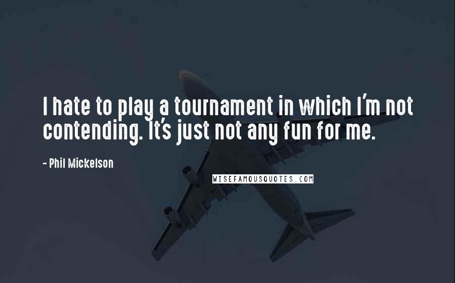 Phil Mickelson Quotes: I hate to play a tournament in which I'm not contending. It's just not any fun for me.