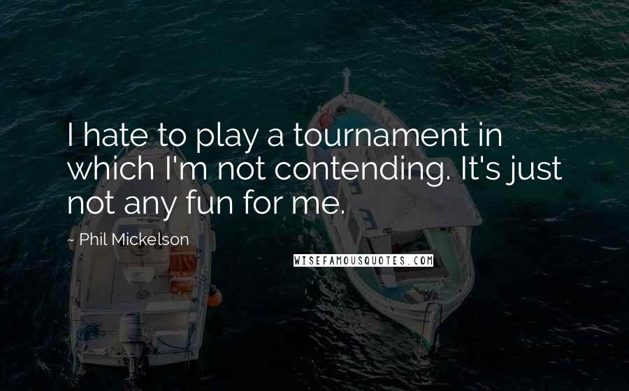 Phil Mickelson Quotes: I hate to play a tournament in which I'm not contending. It's just not any fun for me.