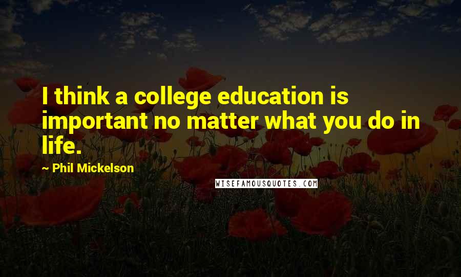 Phil Mickelson Quotes: I think a college education is important no matter what you do in life.