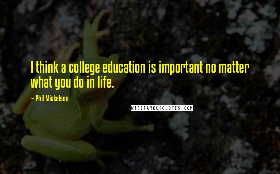 Phil Mickelson Quotes: I think a college education is important no matter what you do in life.