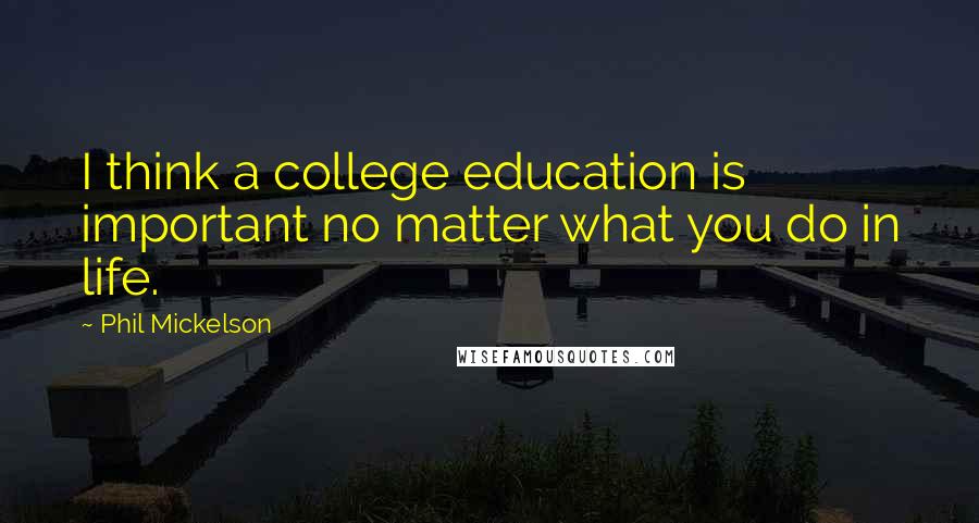 Phil Mickelson Quotes: I think a college education is important no matter what you do in life.