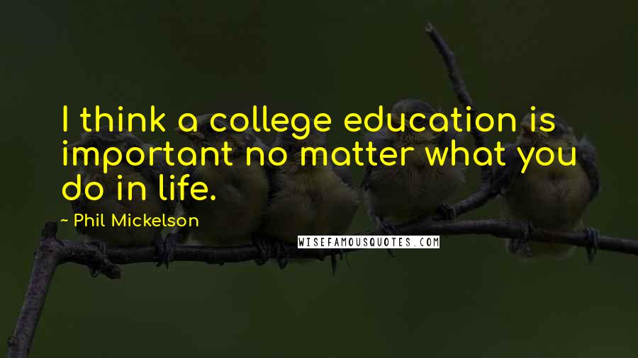 Phil Mickelson Quotes: I think a college education is important no matter what you do in life.