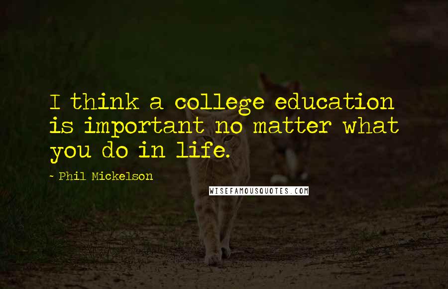 Phil Mickelson Quotes: I think a college education is important no matter what you do in life.