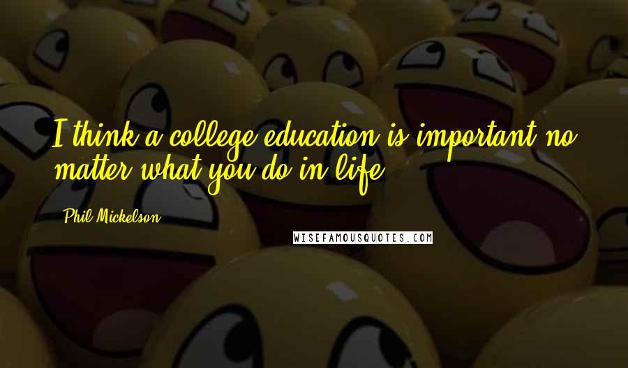 Phil Mickelson Quotes: I think a college education is important no matter what you do in life.