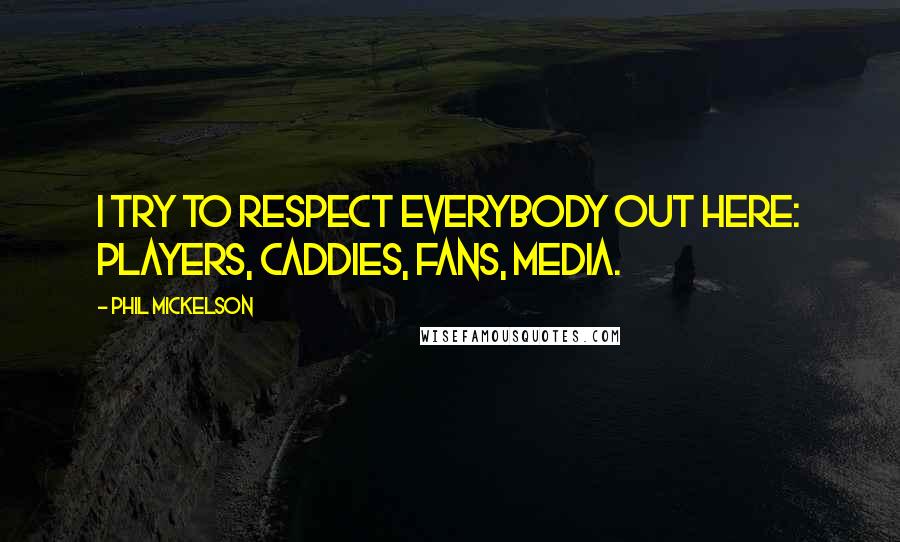 Phil Mickelson Quotes: I try to respect everybody out here: players, caddies, fans, media.