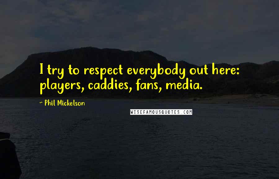 Phil Mickelson Quotes: I try to respect everybody out here: players, caddies, fans, media.