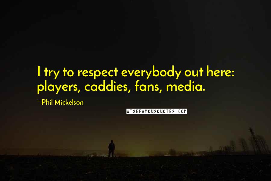 Phil Mickelson Quotes: I try to respect everybody out here: players, caddies, fans, media.